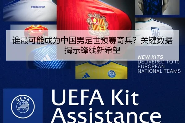 谁最可能成为中国男足世预赛奇兵？关键数据揭示锋线新希望